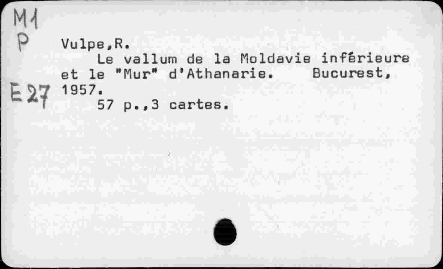 ﻿£27
Vulpe.R.
Le vallum de la Moldavie inférieure et le "Mur" d’Athanarie. Bucurest, 1957.
57 p.,3 cartes.